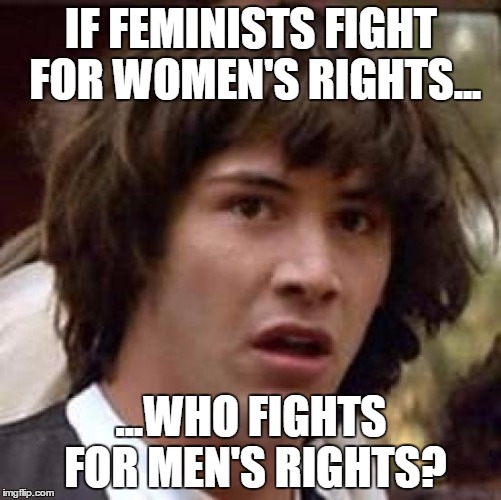 Conspiracy Keanu | IF FEMINISTS FIGHT FOR WOMEN'S RIGHTS... ...WHO FIGHTS FOR MEN'S RIGHTS? | image tagged in memes,conspiracy keanu | made w/ Imgflip meme maker