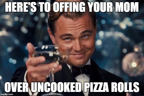 Leonardo Dicaprio Cheers Meme | HERE'S TO OFFING YOUR MOM OVER UNCOOKED PIZZA ROLLS | image tagged in memes,leonardo dicaprio cheers | made w/ Imgflip meme maker