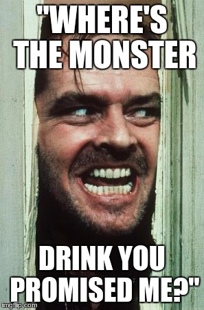 Here's Johnny Meme | "WHERE'S THE MONSTER; DRINK YOU PROMISED ME?" | image tagged in memes,heres johnny | made w/ Imgflip meme maker