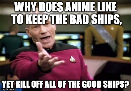 Picard Wtf | WHY DOES ANIME LIKE TO KEEP THE BAD SHIPS, YET KILL OFF ALL OF THE GOOD SHIPS? | image tagged in memes,picard wtf | made w/ Imgflip meme maker