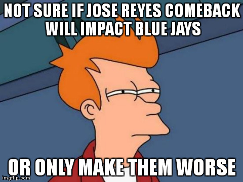 Futurama Fry Meme | NOT SURE IF JOSE REYES COMEBACK WILL IMPACT BLUE JAYS OR ONLY MAKE THEM WORSE | image tagged in memes,futurama fry | made w/ Imgflip meme maker