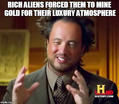 Ancient Aliens Meme | RICH ALIENS FORCED THEM TO MINE GOLD FOR THEIR LUXURY ATMOSPHERE | image tagged in memes,ancient aliens | made w/ Imgflip meme maker