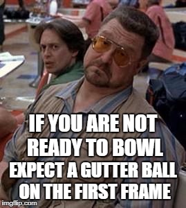 Walter the big lebowski | IF YOU ARE NOT READY TO BOWL; EXPECT A GUTTER BALL ON THE FIRST FRAME | image tagged in walter the big lebowski | made w/ Imgflip meme maker