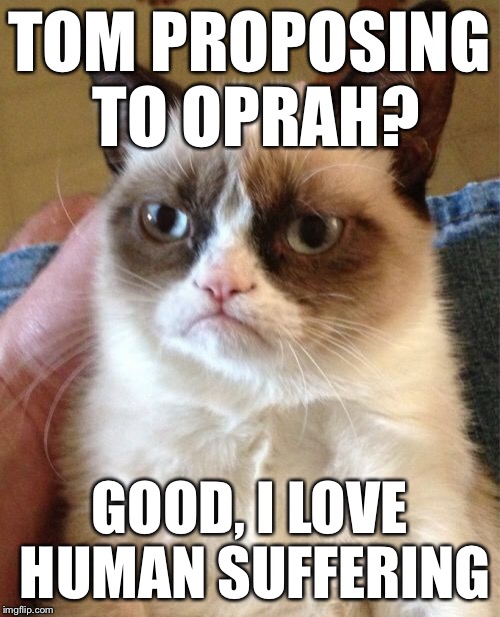 Grumpy Cat Meme | TOM PROPOSING TO OPRAH? GOOD, I LOVE HUMAN SUFFERING | image tagged in memes,grumpy cat | made w/ Imgflip meme maker