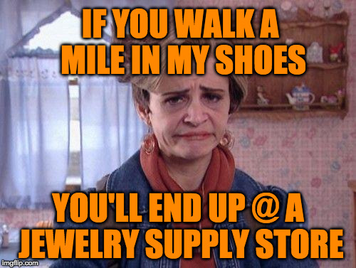 Jeri Blank Strangers With Candy  | IF YOU WALK A MILE IN MY SHOES; YOU'LL END UP @ A JEWELRY SUPPLY STORE | image tagged in jeri blank strangers with candy | made w/ Imgflip meme maker