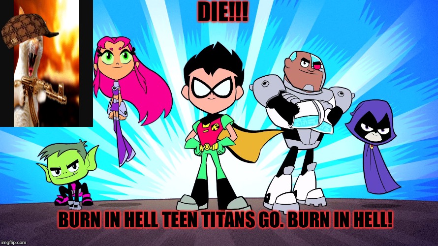 TEEN TITANS GO | DIE!!! BURN IN HELL TEEN TITANS GO. BURN IN HELL! | image tagged in teen titans go,scumbag | made w/ Imgflip meme maker