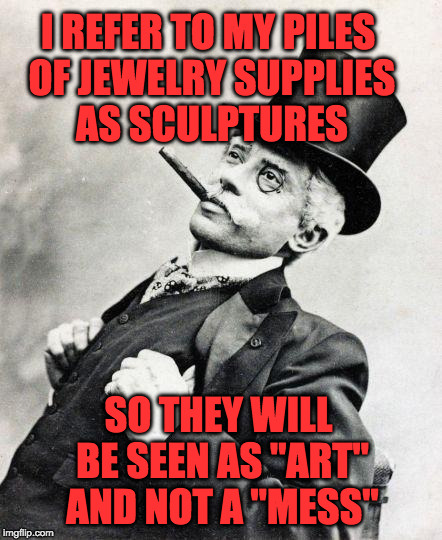 Smug gentleman | I REFER TO MY PILES OF JEWELRY SUPPLIES AS SCULPTURES; SO THEY WILL BE SEEN AS "ART" AND NOT A "MESS" | image tagged in smug gentleman | made w/ Imgflip meme maker