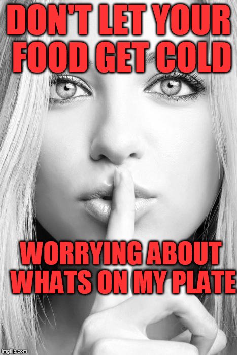 Silence woman | DON'T LET YOUR FOOD GET COLD; WORRYING ABOUT WHATS ON MY PLATE | image tagged in silence woman | made w/ Imgflip meme maker