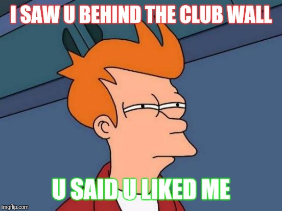 Futurama Fry | I SAW U BEHIND THE CLUB WALL; U SAID U LIKED ME | image tagged in memes,futurama fry | made w/ Imgflip meme maker