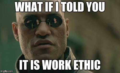 Matrix Morpheus Meme | WHAT IF I TOLD YOU IT IS WORK ETHIC | image tagged in memes,matrix morpheus | made w/ Imgflip meme maker