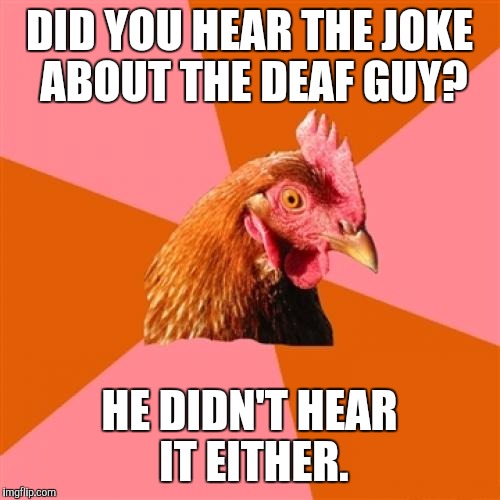 At least they can use IMGFlip! | DID YOU HEAR THE JOKE ABOUT THE DEAF GUY? HE DIDN'T HEAR IT EITHER. | image tagged in memes,anti joke chicken | made w/ Imgflip meme maker