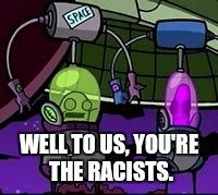 WELL TO US, YOU'RE THE RACISTS. | image tagged in invaderzim | made w/ Imgflip meme maker
