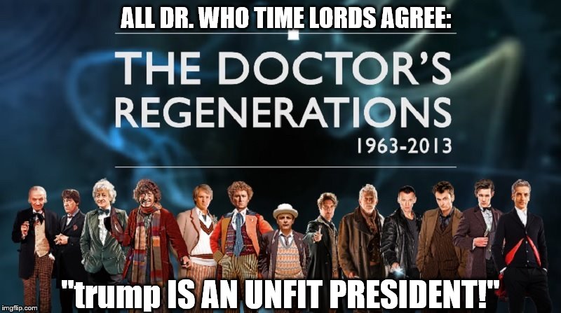 dr who's on trump | ALL DR. WHO TIME LORDS AGREE:; "trump IS AN UNFIT PRESIDENT!" | image tagged in dr who,trump is unfit,dump trump,trump has no dignity,trump is a moron,donald trump the clown | made w/ Imgflip meme maker