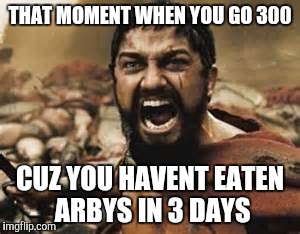 GO 300 | THAT MOMENT WHEN YOU GO 300; CUZ YOU HAVENT EATEN ARBYS IN 3 DAYS | image tagged in 300,arby's | made w/ Imgflip meme maker