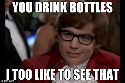 YOU DRINK BOTTLES I TOO LIKE TO SEE THAT | made w/ Imgflip meme maker