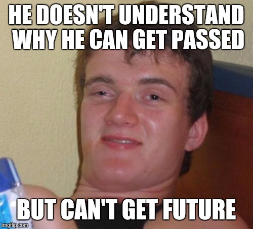 10 Guy | HE DOESN'T UNDERSTAND WHY HE CAN GET PASSED; BUT CAN'T GET FUTURE | image tagged in memes,10 guy | made w/ Imgflip meme maker