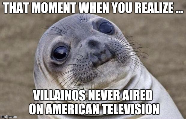 Awkward Moment Sealion | THAT MOMENT WHEN YOU REALIZE ... VILLAINOS NEVER AIRED ON AMERICAN TELEVISION | image tagged in memes,awkward moment sealion | made w/ Imgflip meme maker