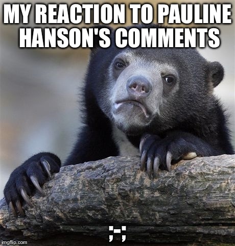 Confession Bear | MY REACTION TO PAULINE HANSON'S COMMENTS; ;-; | image tagged in memes,confession bear | made w/ Imgflip meme maker