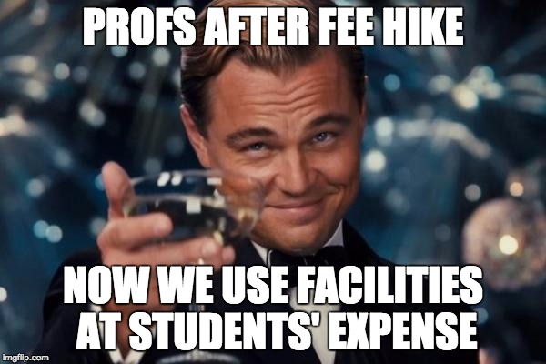 Leonardo Dicaprio Cheers Meme | PROFS AFTER FEE HIKE; NOW WE USE FACILITIES AT STUDENTS' EXPENSE | image tagged in memes,leonardo dicaprio cheers | made w/ Imgflip meme maker