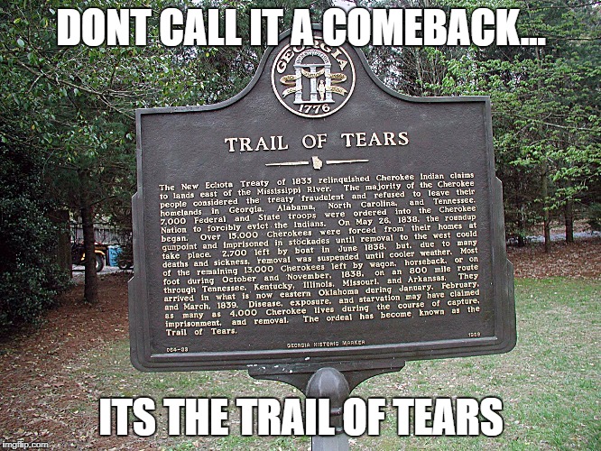 Trail of Tears | DONT CALL IT A COMEBACK... ITS THE TRAIL OF TEARS | image tagged in trail,of,tears,come,back,comeback | made w/ Imgflip meme maker