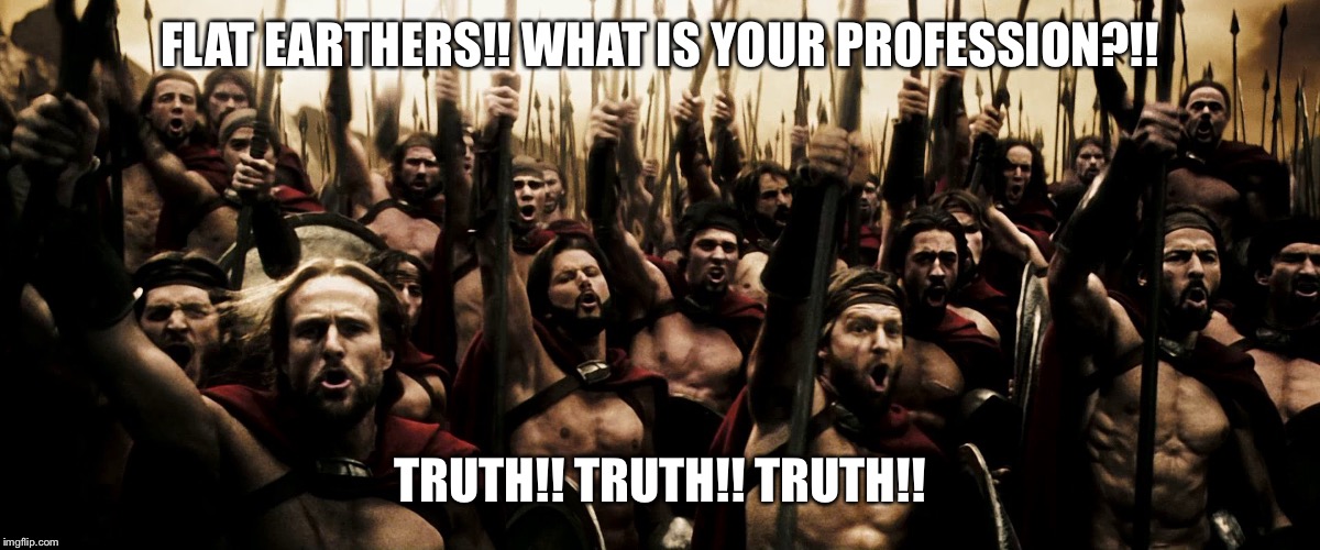 Troops | FLAT EARTHERS!! WHAT IS YOUR PROFESSION?!! TRUTH!! TRUTH!! TRUTH!! | image tagged in troops | made w/ Imgflip meme maker