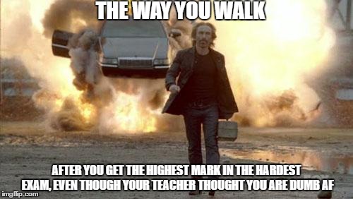 Walking from Explosion | THE WAY YOU WALK; AFTER YOU GET THE HIGHEST MARK IN THE HARDEST EXAM, EVEN THOUGH YOUR TEACHER THOUGHT YOU ARE DUMB AF | image tagged in walking from explosion | made w/ Imgflip meme maker