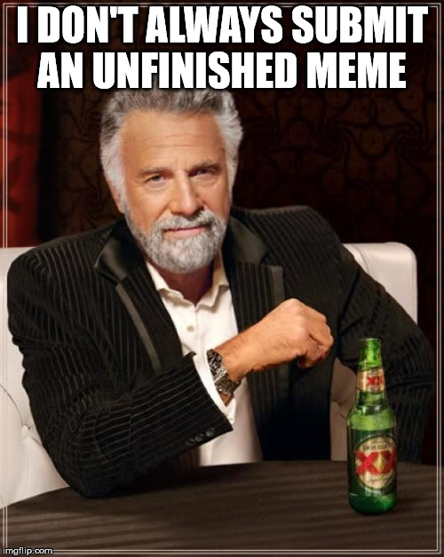 The Most Interesting Man In The World Meme | I DON'T ALWAYS SUBMIT AN UNFINISHED MEME | image tagged in memes,the most interesting man in the world | made w/ Imgflip meme maker
