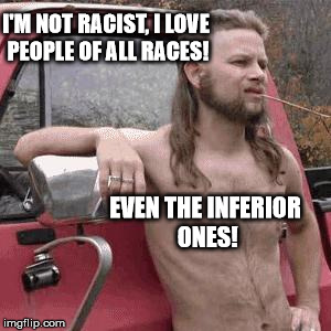 He tried... | I'M NOT RACIST, I LOVE PEOPLE OF ALL RACES! EVEN THE INFERIOR ONES! | image tagged in almost redneck,memes,racism | made w/ Imgflip meme maker