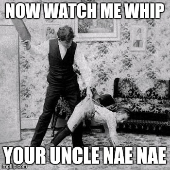 NOW WATCH ME WHIP YOUR UNCLE NAE NAE | made w/ Imgflip meme maker