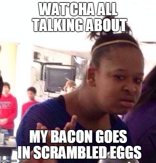 Black Girl Wat Meme | WAT'CHA ALL TALKING ABOUT MY BACON GOES IN SCRAMBLED EGGS | image tagged in memes,black girl wat | made w/ Imgflip meme maker