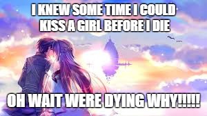KISS | I KNEW SOME TIME I COULD KISS A GIRL BEFORE I DIE; OH WAIT WERE DYING WHY!!!!! | image tagged in swordartonline | made w/ Imgflip meme maker