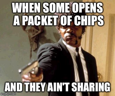 Say That Again I Dare You Meme | WHEN SOME OPENS A PACKET OF CHIPS; AND THEY AIN'T SHARING | image tagged in memes,say that again i dare you | made w/ Imgflip meme maker