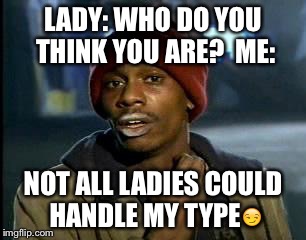 Y'all Got Any More Of That Meme | LADY: WHO DO YOU THINK YOU ARE?

ME:; NOT ALL LADIES COULD HANDLE MY TYPE😏 | image tagged in memes,yall got any more of | made w/ Imgflip meme maker