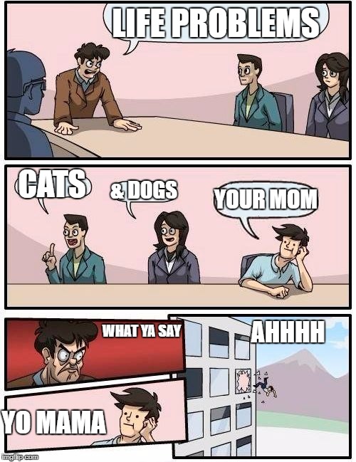 Boardroom Meeting Suggestion Meme | LIFE PROBLEMS; CATS; & DOGS; YOUR MOM; AHHHH; WHAT YA SAY; YO MAMA | image tagged in memes,boardroom meeting suggestion | made w/ Imgflip meme maker