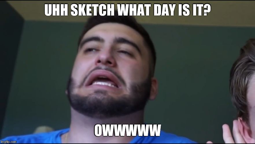 UHH SKETCH WHAT DAY IS IT? OWWWWW | image tagged in ahhh | made w/ Imgflip meme maker