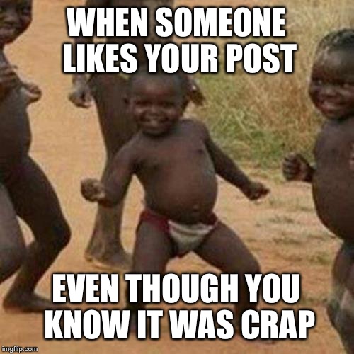 Third World Success Kid | WHEN SOMEONE LIKES YOUR POST; EVEN THOUGH YOU KNOW IT WAS CRAP | image tagged in memes,third world success kid | made w/ Imgflip meme maker