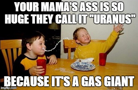 Yo Mamas So Fat Meme | YOUR MAMA'S ASS IS SO HUGE THEY CALL IT "URANUS"; BECAUSE IT'S A GAS GIANT | image tagged in memes,yo mamas so fat | made w/ Imgflip meme maker