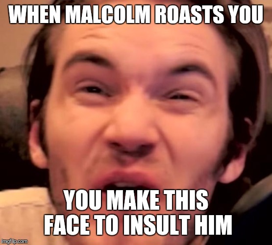 Hory Shet Pewdiepie | WHEN MALCOLM ROASTS YOU; YOU MAKE THIS FACE TO INSULT HIM | image tagged in hory shet pewdiepie | made w/ Imgflip meme maker