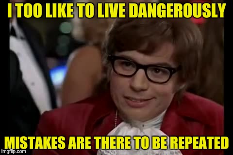 I TOO LIKE TO LIVE DANGEROUSLY MISTAKES ARE THERE TO BE REPEATED | made w/ Imgflip meme maker