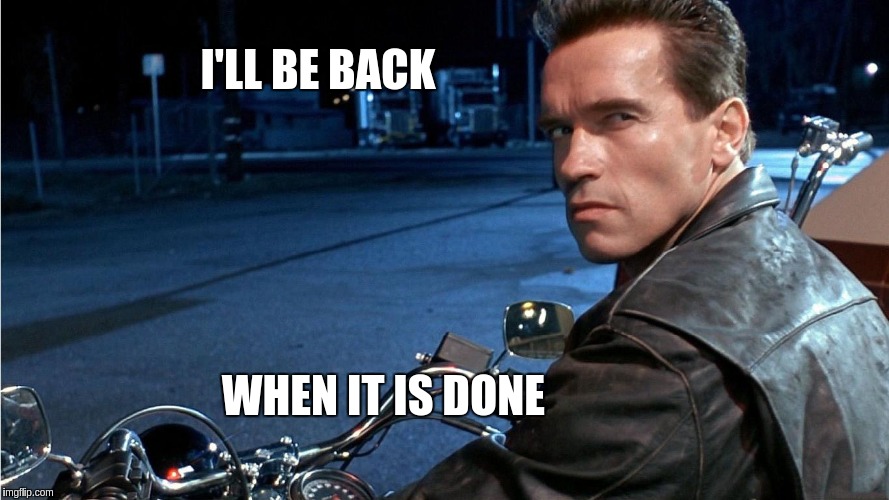 I'LL BE BACK WHEN IT IS DONE | made w/ Imgflip meme maker