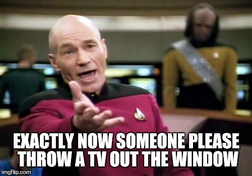 Picard Wtf Meme | EXACTLY NOW SOMEONE PLEASE THROW A TV OUT THE WINDOW | image tagged in memes,picard wtf | made w/ Imgflip meme maker