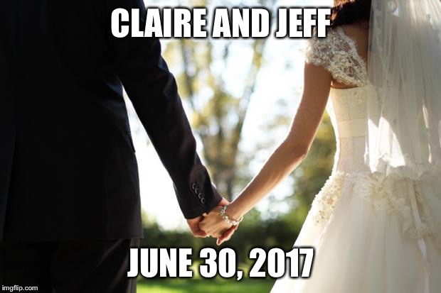 wedding | CLAIRE AND JEFF; JUNE 30, 2017 | image tagged in wedding | made w/ Imgflip meme maker