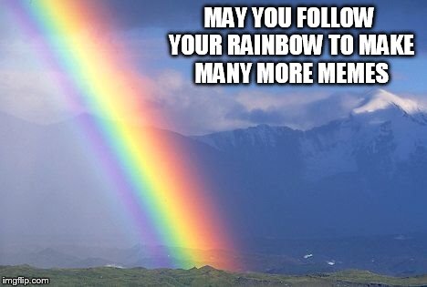 MAY YOU FOLLOW YOUR RAINBOW TO MAKE MANY MORE MEMES | made w/ Imgflip meme maker