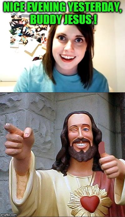 "Overly" dates buddy Jesus. | NICE EVENING YESTERDAY, BUDDY JESUS ! | image tagged in daily abuse | made w/ Imgflip meme maker