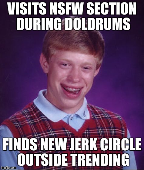 Bad Luck Brian Meme | VISITS NSFW SECTION DURING DOLDRUMS; FINDS NEW JERK CIRCLE OUTSIDE TRENDING | image tagged in memes,bad luck brian | made w/ Imgflip meme maker