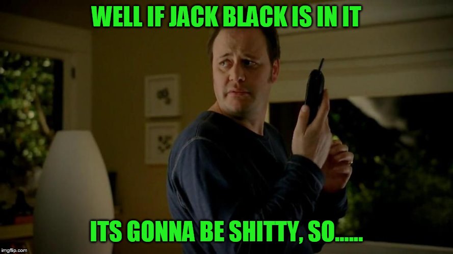 WELL IF JACK BLACK IS IN IT ITS GONNA BE SHITTY, SO...... | made w/ Imgflip meme maker