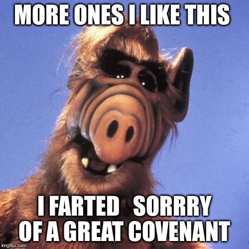 When You Did I Farted actually I breathe in and out of nowhere  | MORE ONES I LIKE THIS; I FARTED 

SORRRY OF A GREAT COVENANT | image tagged in alf,hello,i farted,that moment when | made w/ Imgflip meme maker