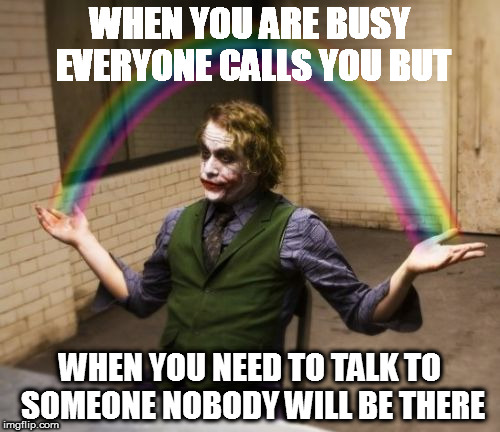 Joker Rainbow Hands | WHEN YOU ARE BUSY EVERYONE
CALLS YOU BUT; WHEN YOU NEED TO TALK TO SOMEONE NOBODY WILL BE THERE | image tagged in memes,joker rainbow hands | made w/ Imgflip meme maker