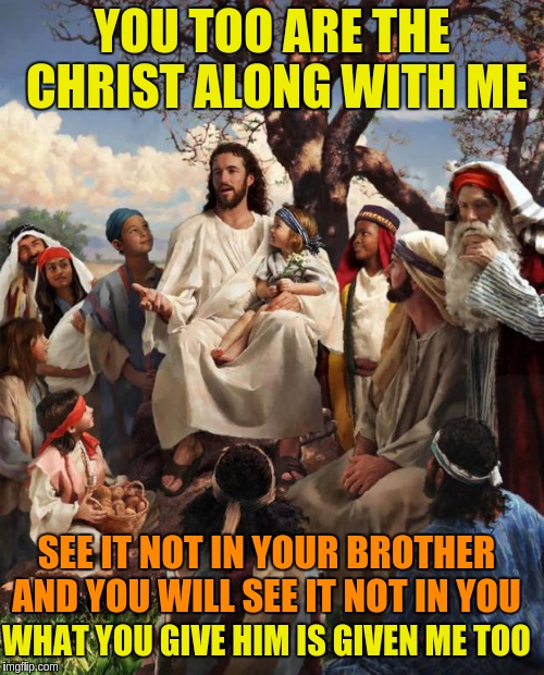 You too are the Christ | YOU TOO ARE THE CHRIST ALONG WITH ME; SEE IT NOT IN YOUR BROTHER AND YOU WILL SEE IT NOT IN YOU; WHAT YOU GIVE HIM IS GIVEN ME TOO | image tagged in story time jesus,jesus,christ,acim,love,god | made w/ Imgflip meme maker