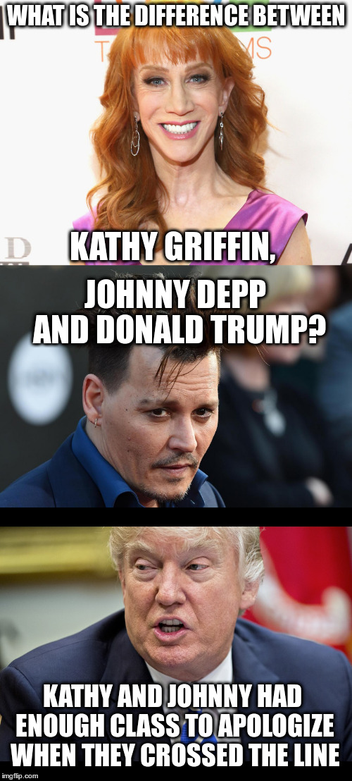  Of course the other difference is they're just actors and comedians and he's the president | WHAT IS THE DIFFERENCE BETWEEN; KATHY GRIFFIN, JOHNNY DEPP; AND DONALD TRUMP? KATHY AND JOHNNY HAD ENOUGH CLASS TO APOLOGIZE WHEN THEY CROSSED THE LINE | image tagged in trump,humor,kathy griffin,johnny depp,mika brzezinski,tweets | made w/ Imgflip meme maker